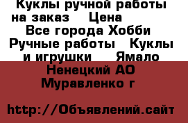 Куклы ручной работы на заказ  › Цена ­ 1 500 - Все города Хобби. Ручные работы » Куклы и игрушки   . Ямало-Ненецкий АО,Муравленко г.